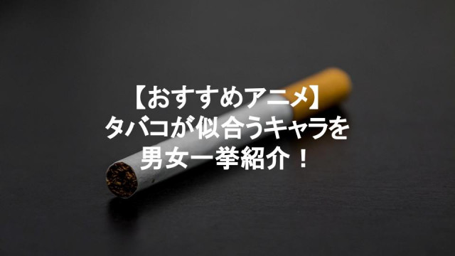 アニメに登場するタバコが似合うおすすめキャラ15選 危ない香りとギャップ萌え Ciatr シアター