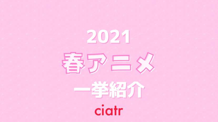 21年放送 春アニメ一覧まとめ 新作情報を一足早く情報をチェックしよう Ciatr シアター