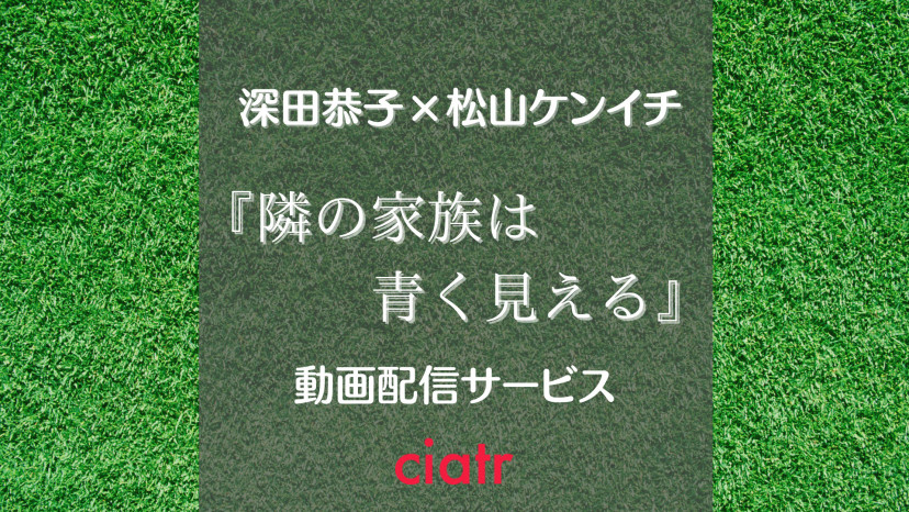 ドラマ 隣の家族は青く見える の動画を1話から最終回まで無料で観られる配信サービス 深田恭子 松山ケンイチ Ciatr シアター