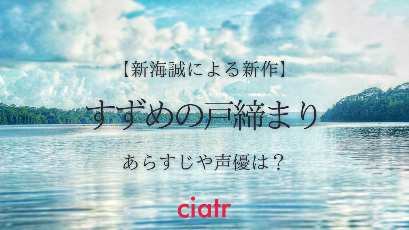 新海誠による新作『すずめの戸締まり』はどんなあらすじに？声優や主題歌も予想してみた！ ciatr[シアター]