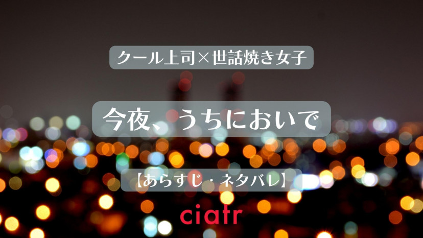 漫画『今夜、うちにおいで～冷徹上司の理性が溶けたら』全話ネタバレあらすじ＆感想！冷徹上司とひとつ屋根の下で Ciatr[シアター]